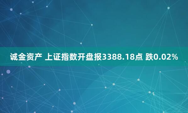 诚金资产 上证指数开盘报3388.18点 跌0.02%