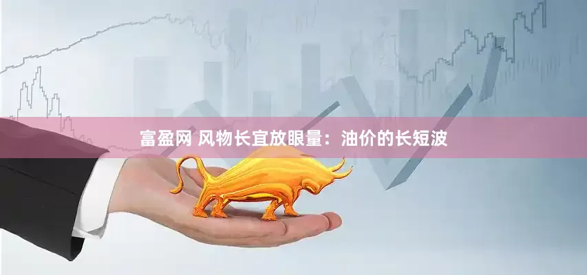 富盈网 风物长宜放眼量：油价的长短波