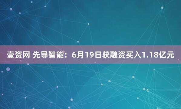 壹资网 先导智能：6月19日获融资买入1.18亿元