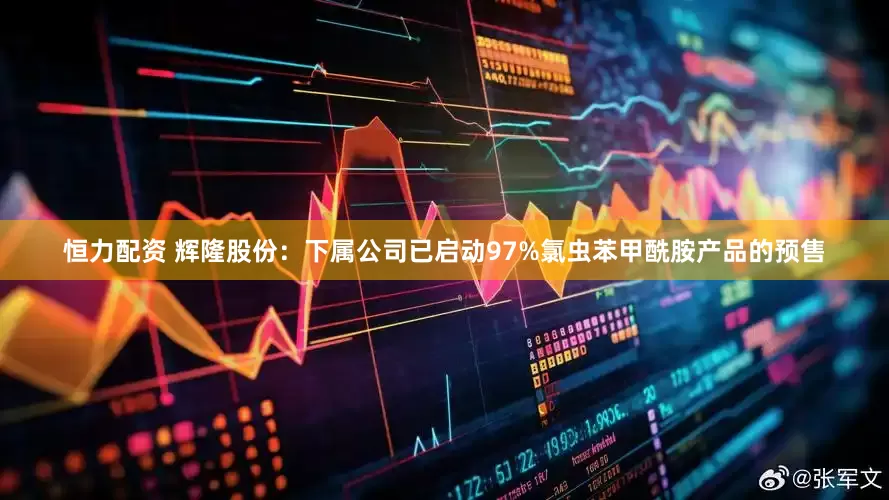 恒力配资 辉隆股份：下属公司已启动97%氯虫苯甲酰胺产品的预售