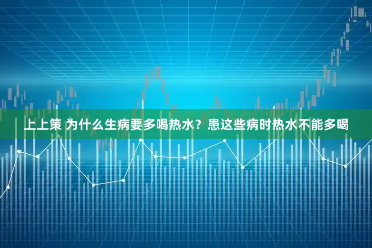上上策 为什么生病要多喝热水？患这些病时热水不能多喝