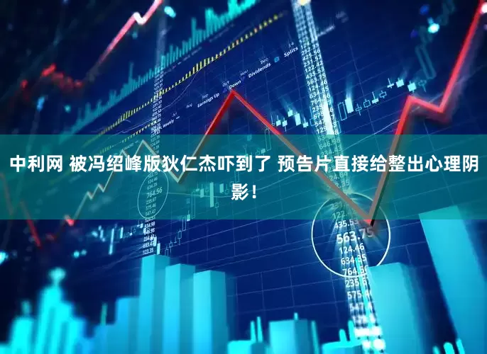 中利网 被冯绍峰版狄仁杰吓到了 预告片直接给整出心理阴影！