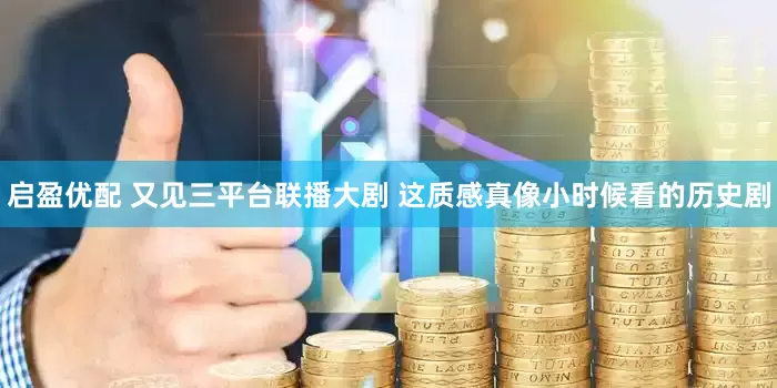 启盈优配 又见三平台联播大剧 这质感真像小时候看的历史剧