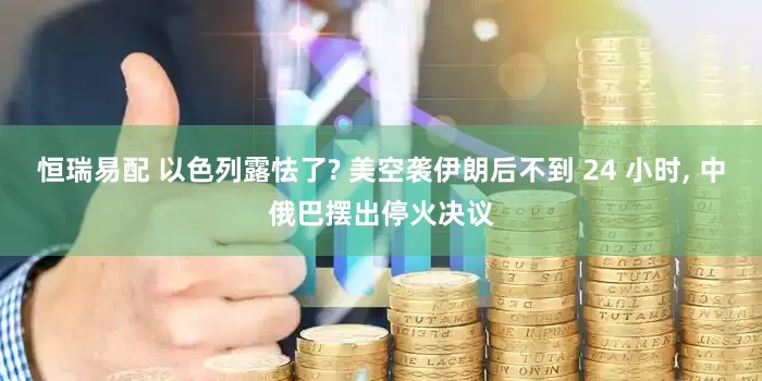 恒瑞易配 以色列露怯了? 美空袭伊朗后不到 24 小时, 中俄巴摆出停火决议
