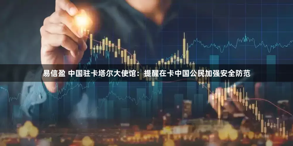 易信盈 中国驻卡塔尔大使馆：提醒在卡中国公民加强安全防范