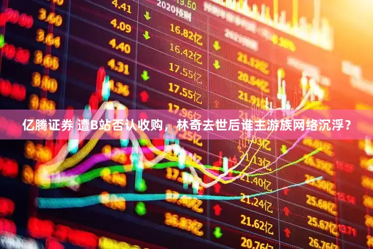 亿腾证券 遭B站否认收购，林奇去世后谁主游族网络沉浮？