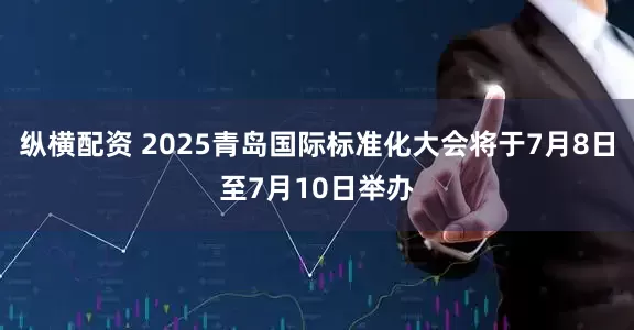 纵横配资 2025青岛国际标准化大会将于7月8日至7月10日举办