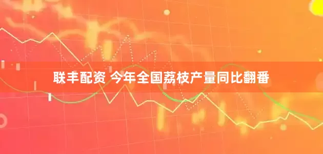 联丰配资 今年全国荔枝产量同比翻番