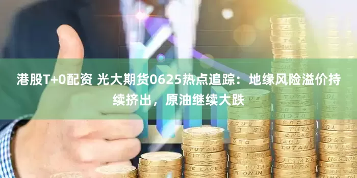 港股T+0配资 光大期货0625热点追踪：地缘风险溢价持续挤出，原油继续大跌