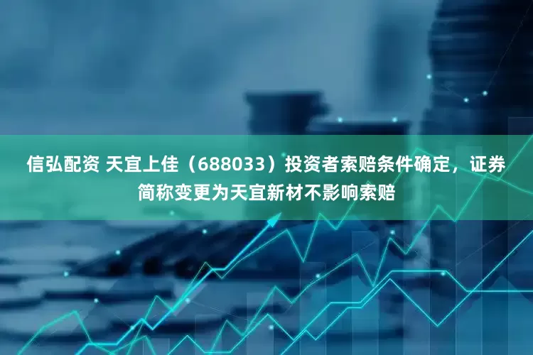 信弘配资 天宜上佳（688033）投资者索赔条件确定，证券简称变更为天宜新材不影响索赔