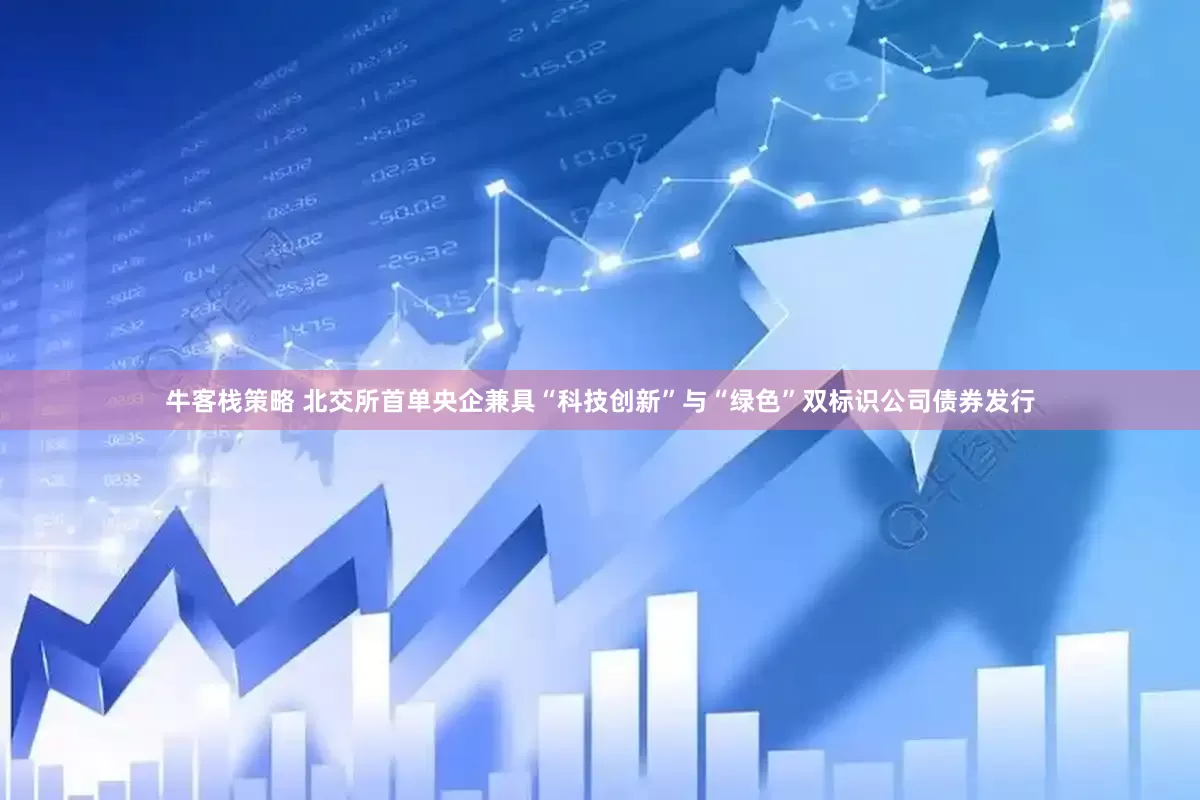 牛客栈策略 北交所首单央企兼具“科技创新”与“绿色”双标识公司债券发行