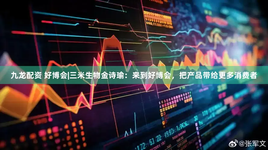 九龙配资 好博会|三米生物金诗瑜：来到好博会，把产品带给更多消费者