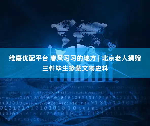 维嘉优配平台 春风习习的地方 | 北京老人捐赠三件毕生珍藏文物史料