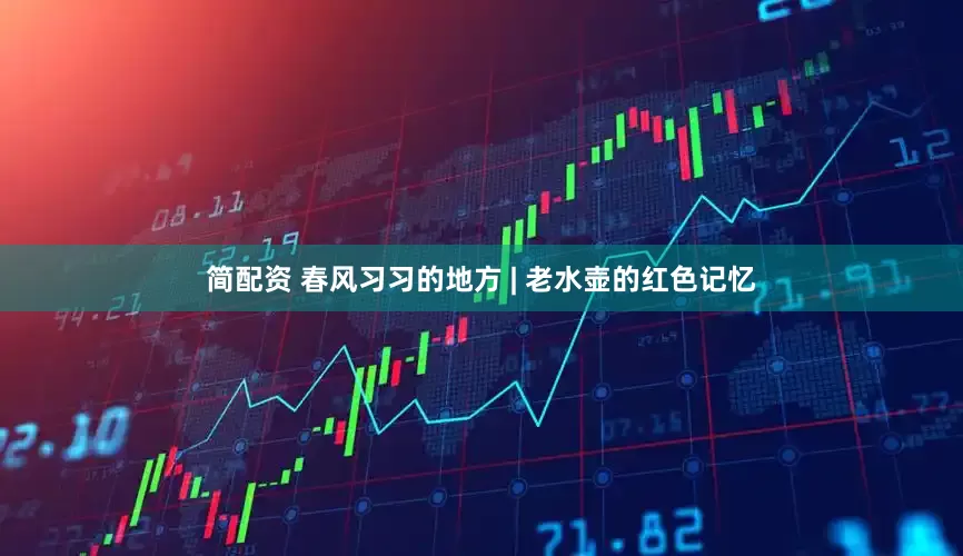简配资 春风习习的地方 | 老水壶的红色记忆