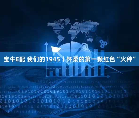宝牛E配 我们的1945丨怀柔的第一颗红色“火种”
