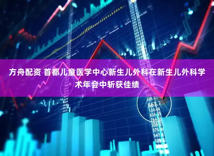 方舟配资 首都儿童医学中心新生儿外科在新生儿外科学术年会中斩获佳绩