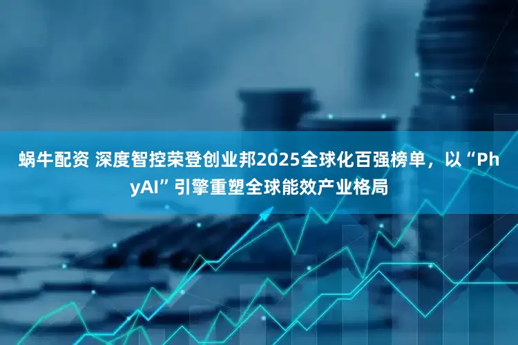 蜗牛配资 深度智控荣登创业邦2025全球化百强榜单，以“PhyAI”引擎重塑全球能效产业格局