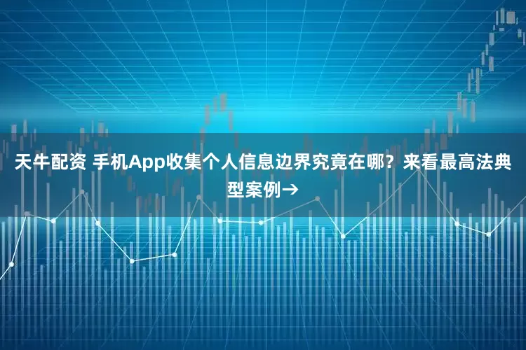 天牛配资 手机App收集个人信息边界究竟在哪？来看最高法典型案例→