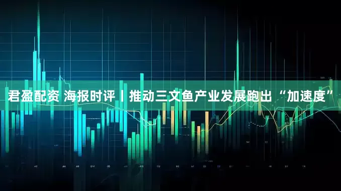 君盈配资 海报时评丨推动三文鱼产业发展跑出 “加速度”