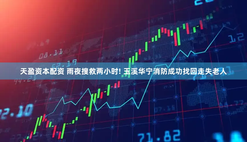 天盈资本配资 雨夜搜救两小时! 玉溪华宁消防成功找回走失老人