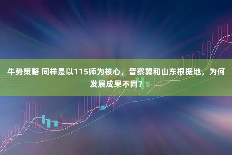 牛势策略 同样是以115师为核心，晋察冀和山东根据地，为何发展成果不同？