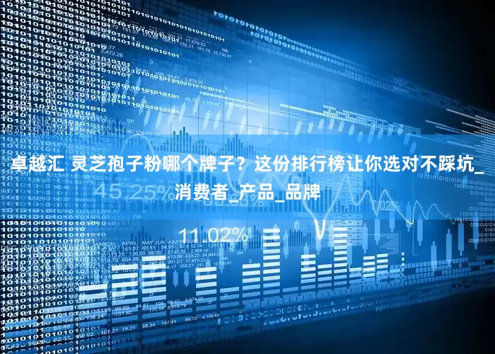 卓越汇 灵芝孢子粉哪个牌子？这份排行榜让你选对不踩坑_消费者_产品_品牌