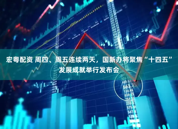 宏粤配资 周四、周五连续两天，国新办将聚焦“十四五”发展成就举行发布会