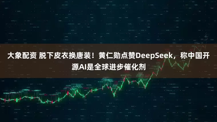 大象配资 脱下皮衣换唐装！黄仁勋点赞DeepSeek，称中国开源AI是全球进步催化剂