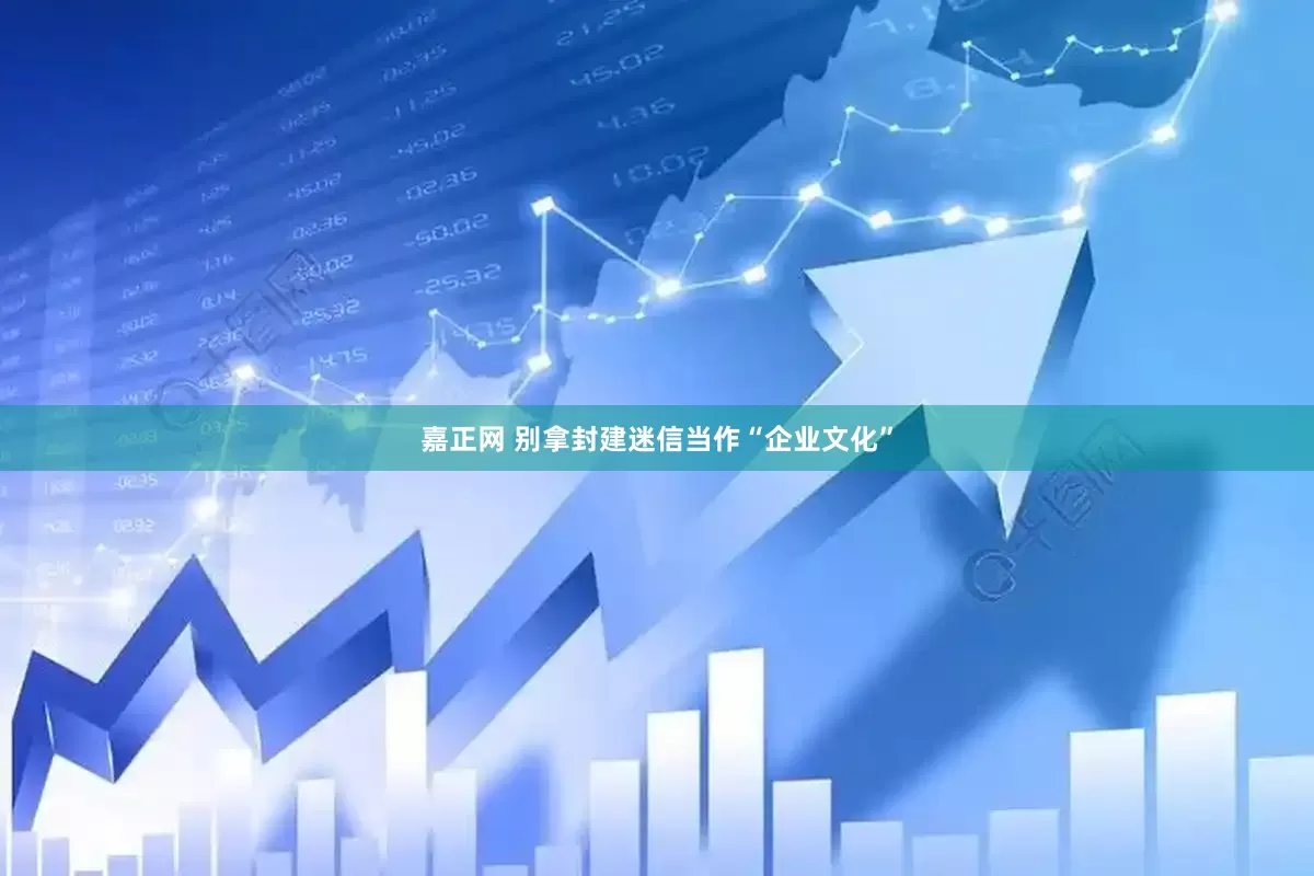 嘉正网 别拿封建迷信当作“企业文化”