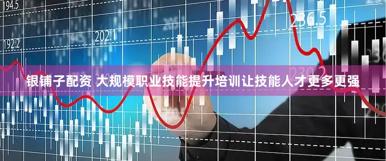 银铺子配资 大规模职业技能提升培训让技能人才更多更强