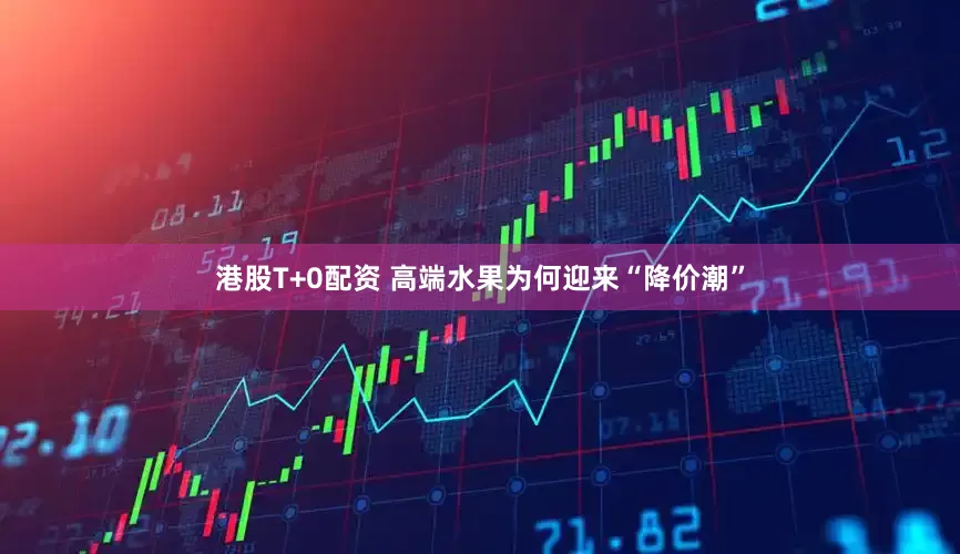 港股T+0配资 高端水果为何迎来“降价潮”