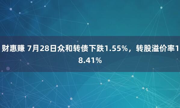 财惠赚 7月28日众和转债下跌1.55%，转股溢价率18.41%