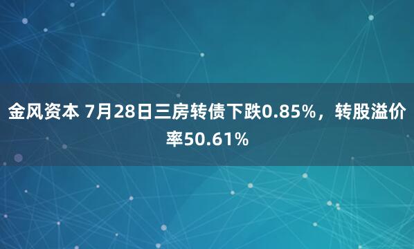 金风资本 7月28日三房转债下跌0.85%，转股溢价率50.61%