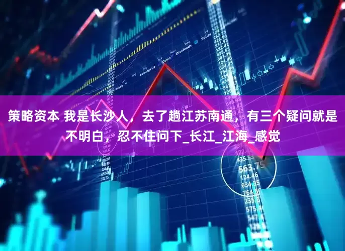策略资本 我是长沙人，去了趟江苏南通，有三个疑问就是不明白，忍不住问下_长江_江海_感觉
