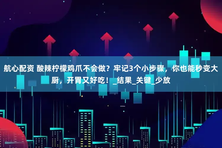航心配资 酸辣柠檬鸡爪不会做？牢记3个小步骤，你也能秒变大厨，开胃又好吃！_结果_关键_少放