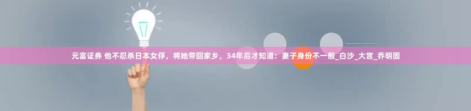 元富证券 他不忍杀日本女俘，将她带回家乡，34年后才知道：妻子身份不一般_白沙_大宫_乔明固