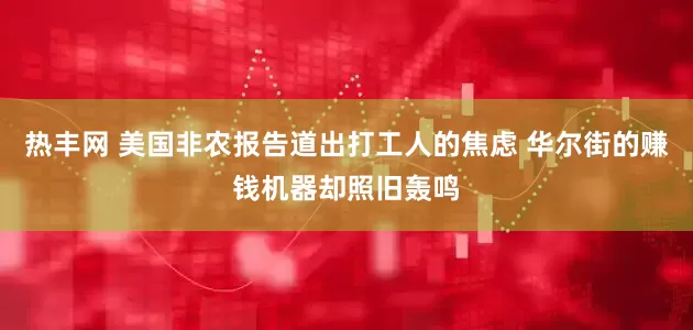 热丰网 美国非农报告道出打工人的焦虑 华尔街的赚钱机器却照旧轰鸣