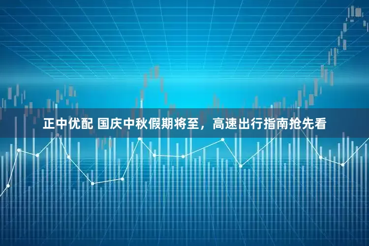 正中优配 国庆中秋假期将至，高速出行指南抢先看