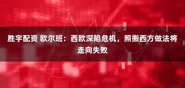 胜宇配资 欧尔班：西欧深陷危机，照搬西方做法将走向失败