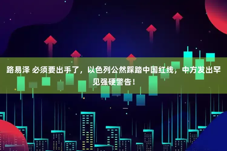 路易泽 必须要出手了，以色列公然踩踏中国红线，中方发出罕见强硬警告！