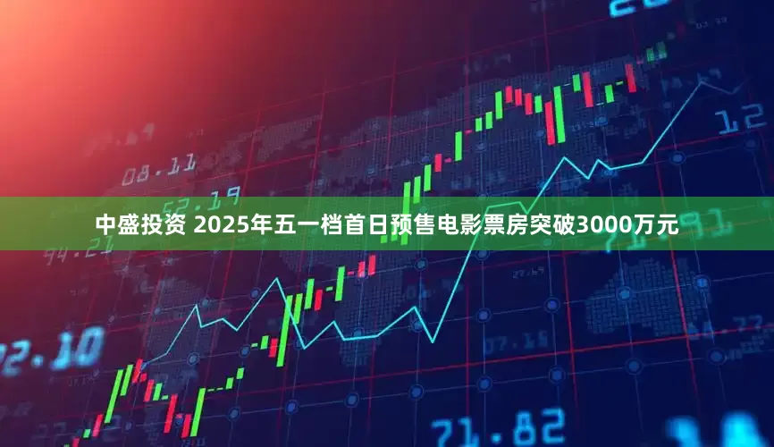 中盛投资 2025年五一档首日预售电影票房突破3000万元