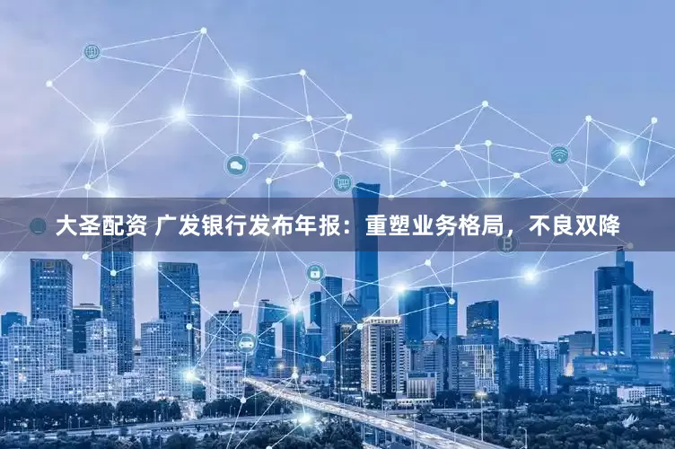 大圣配资 广发银行发布年报：重塑业务格局，不良双降
