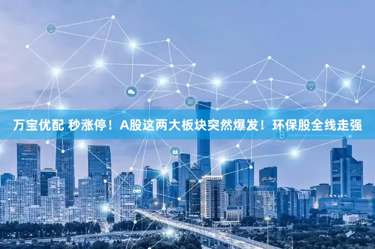万宝优配 秒涨停！A股这两大板块突然爆发！环保股全线走强