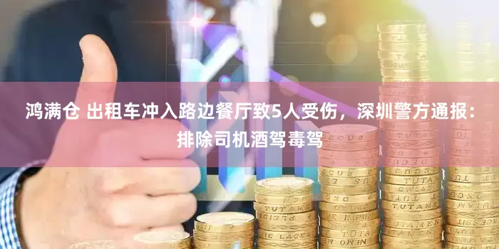 鸿满仓 出租车冲入路边餐厅致5人受伤，深圳警方通报：排除司机酒驾毒驾