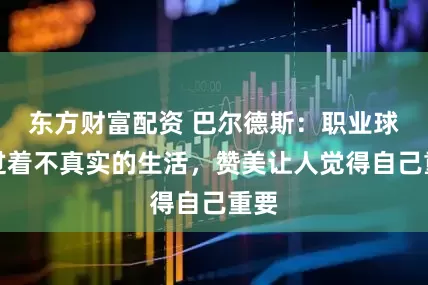 东方财富配资 巴尔德斯:职业球员过着不真实的生活,赞美让人觉得自己重要