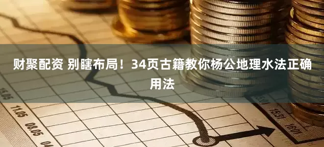 财聚配资 别瞎布局！34页古籍教你杨公地理水法正确用法