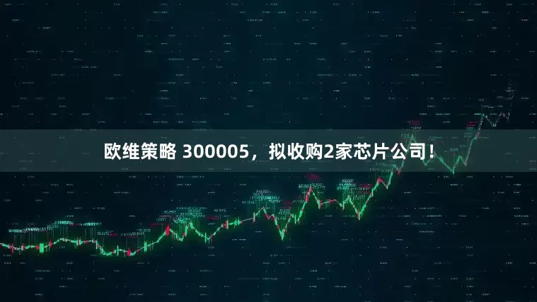 欧维策略 300005,拟收购2家芯片公司!
