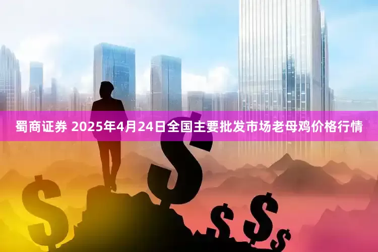 蜀商证券 2025年4月24日全国主要批发市场老母鸡价格行情