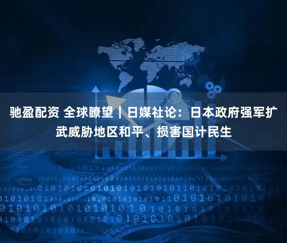 驰盈配资 全球瞭望|日媒社论:日本政府强军扩武威胁地区和平、损害国计民生