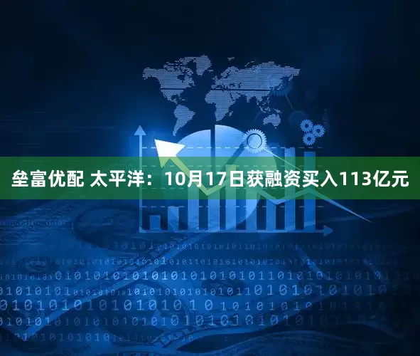 垒富优配 太平洋：10月17日获融资买入113亿元